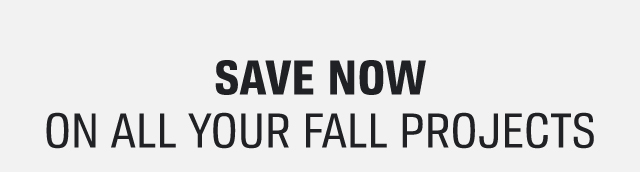 SAVE NOW ON ALL YOUR FALL PROJECTS