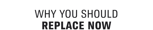 WHY YOU SHOULD REPLACE NOW
