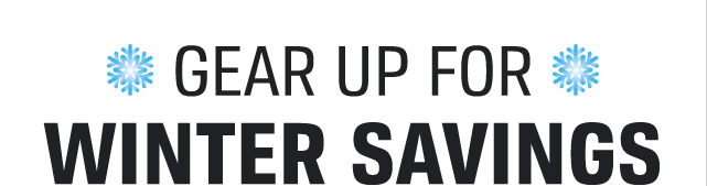 GEAR UP FOR | WINTER SAVINGS