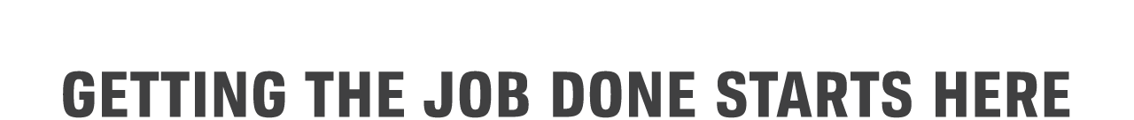 GETTING THE JOB DONE STARTS HERE