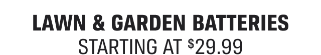 LAWN & GARDEN BATTERIES STARTING AT $29.99 | Shop Now >