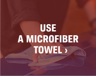 USE A MICROFIBER TOWEL >