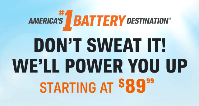 AMERICA'S #1 BATTERY DESTINATION(Δ) | DON'T SWEAT IT! WE'LL POWER YOU UP | STARTING AT $89(99)