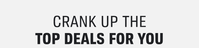 CRANK UP THE TOP DEALS FOR YOU