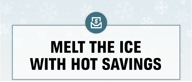 MELT THE ICE WITH HOT SAVINGS