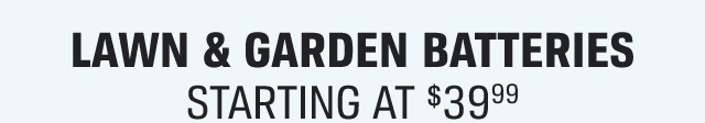 LAWN & GARDEN BATTERIES STARTING AT $39(99)