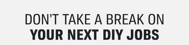 DON'T TAKE A BREAK ON YOUR NEXT DIY JOBS