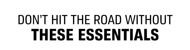 DON'T HIT THE ROAD WITHOUT THESE ESSENTIALS