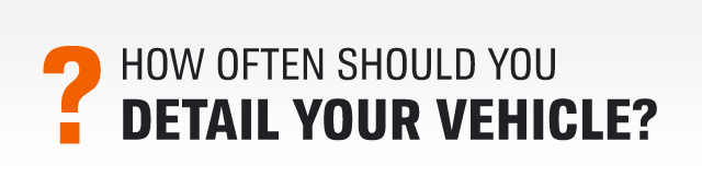 ? HOW OFTEN SHOULD YOU DETAIL YOUR VEHICLE?