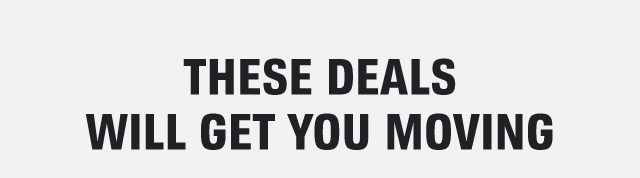 THESE DEALS WILL GET YOU MOVING