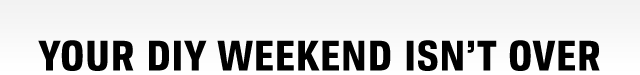 YOUR DIY WEEKEND ISN'T OVER
