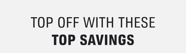 TOP OFF WITH THESE TOP SAVINGS