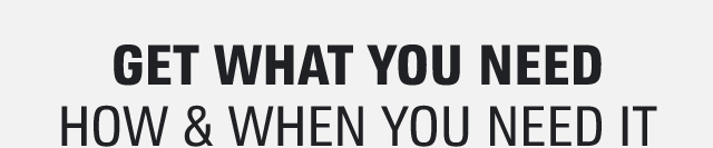 GET WHAT YOU NEED | HOW & WHEN YOU NEED IT