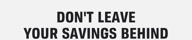DON'T LEAVE YOUR SAVINGS BEHIND