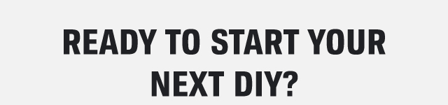 READY TO START YOUR NEXT DIY?
