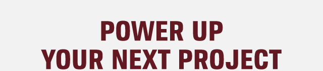 POWER UP YOUR NEXT PROJECT