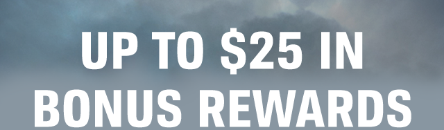 UP TO $25 IN BONUS REWARDS