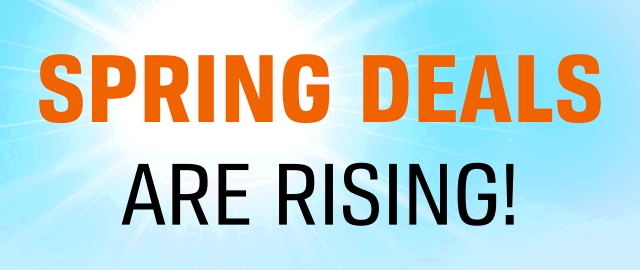 SPRING DEALS ARE RISING!