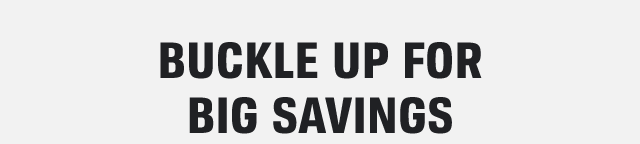 BUCKLE UP FOR BIG SAVINGS