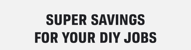 SUPER SAVINGS FOR YOUR DIY JOBS