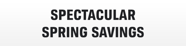 SPECTACULAR SPRING SAVINGS