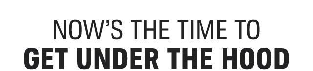 NOW'S THE TIME TO GET UNDER THE HOOD