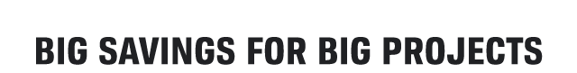 BIG SAVINGS FOR BIG PROJECTS