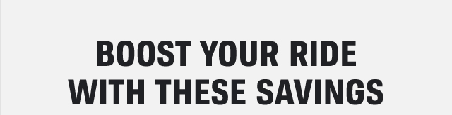 BOOST YOUR RIDE WITH THESE SAVINGS