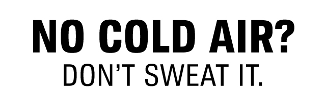 NO COLD AIR? DON'T SWEAT IT.