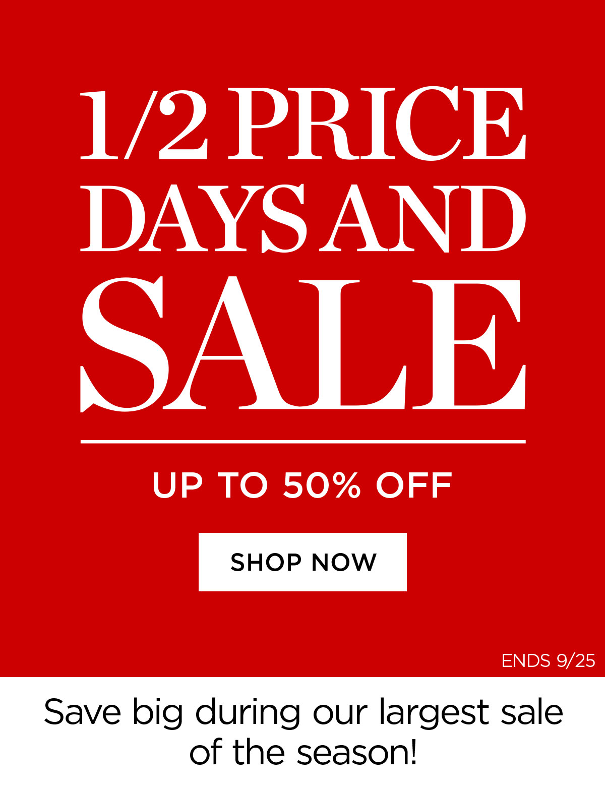 Half Price Days & Sale - Up to 50% Off - Shop Now - Ends 9/25 - Save big during our largest sale of the season!