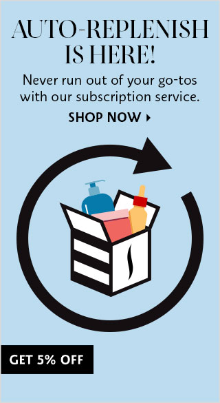 AUTO-REPLENISH IS HERE! Never run out of your go-tos with our subscription service. SHOP NOW GET 5% OFF 