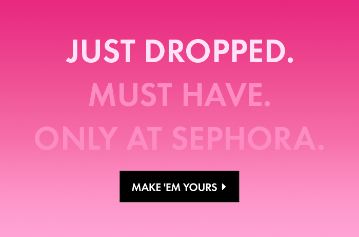 Just Dropped. Must Have. Only at Sephora