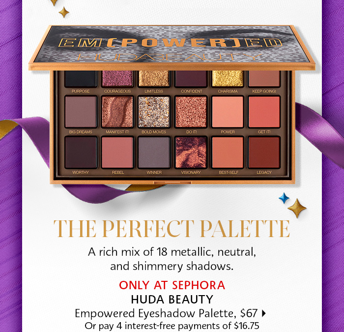  A rich mix of 18 metallic, neutral, and shimmery shadows. HUDA BEAUTY Empowered Eyeshadow Palette, $67 Or pay 4 interest-free payments of $16.75 