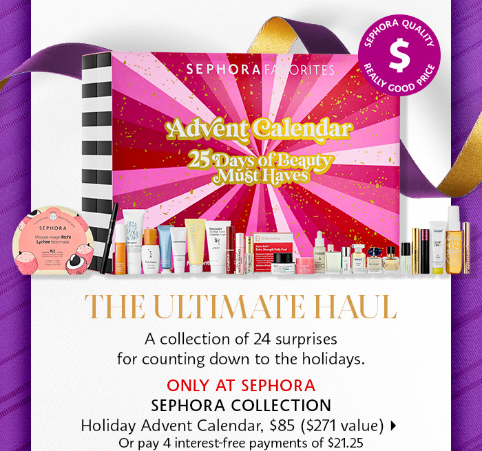  A collection of 24 surprises for counting down to the holidays. SEPHORA COLLECTION Holiday Advent Calendar, $85 $271 value Or pay 4 interest-free payments of $21.25 