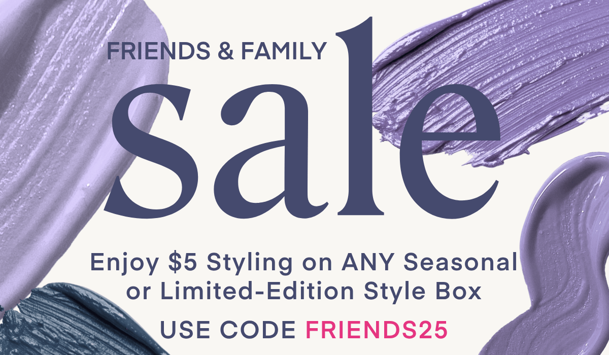 FRIENDS & FAMILY sale Enjoy $5 styling on any seasonal or limited-edition style box. Use Code FRIENDS25