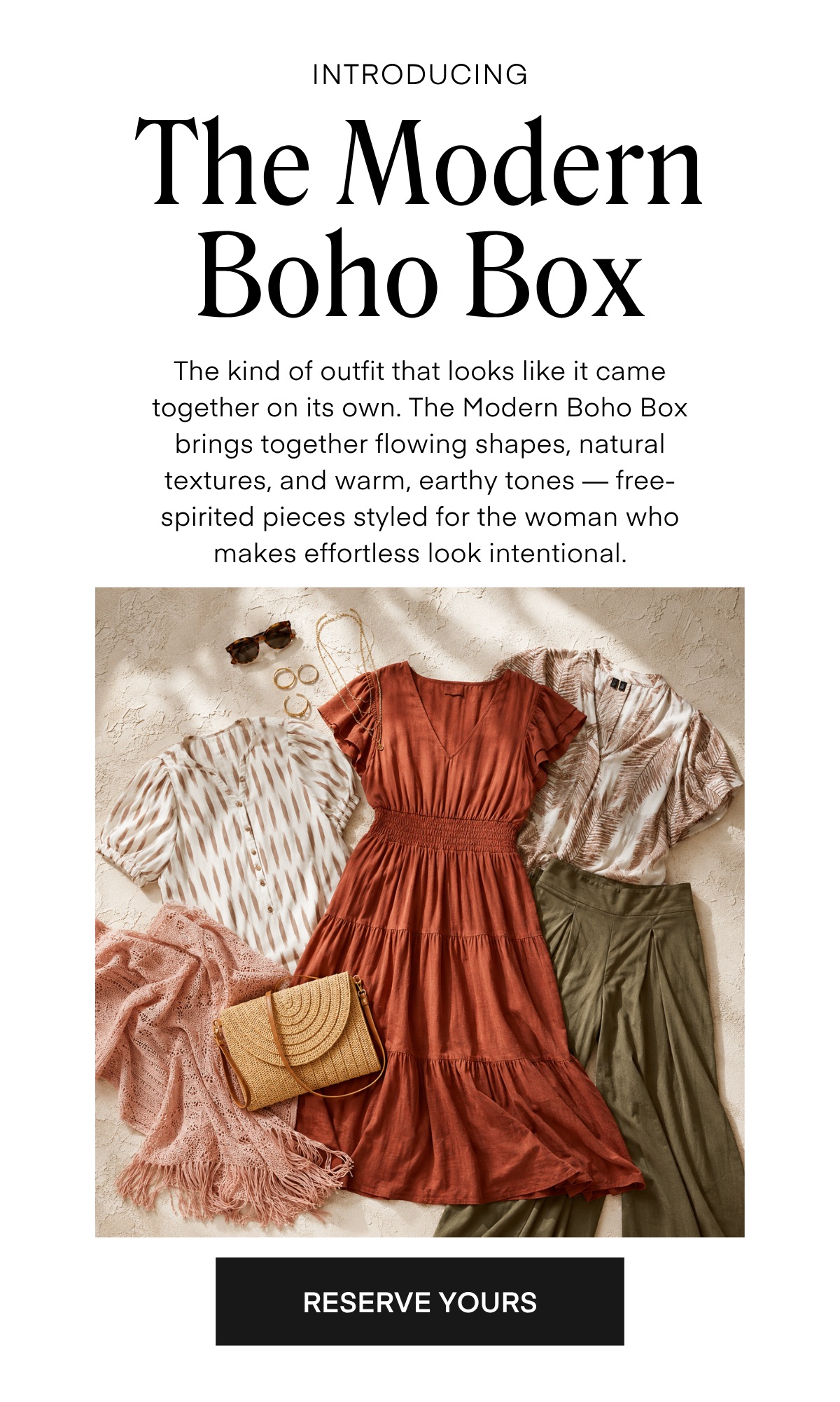 INTRODUCING
The Modern Boho Box
The kind of outfit that looks like it came together on its own. The Modern Boho Box brings together flowing shapes, natural textures, and warm, earthy tones - free-spirited pieces styled for the woman who makes effortless look intentional.