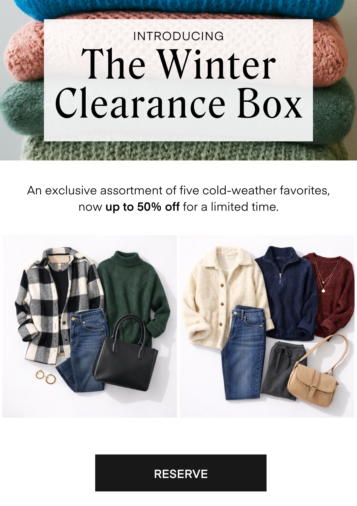 INTRODUCING
The Winter Clearance Box
An exclusive assortment of five cold-weather favorites, now up to 50% off for a limited time.
RESERVE