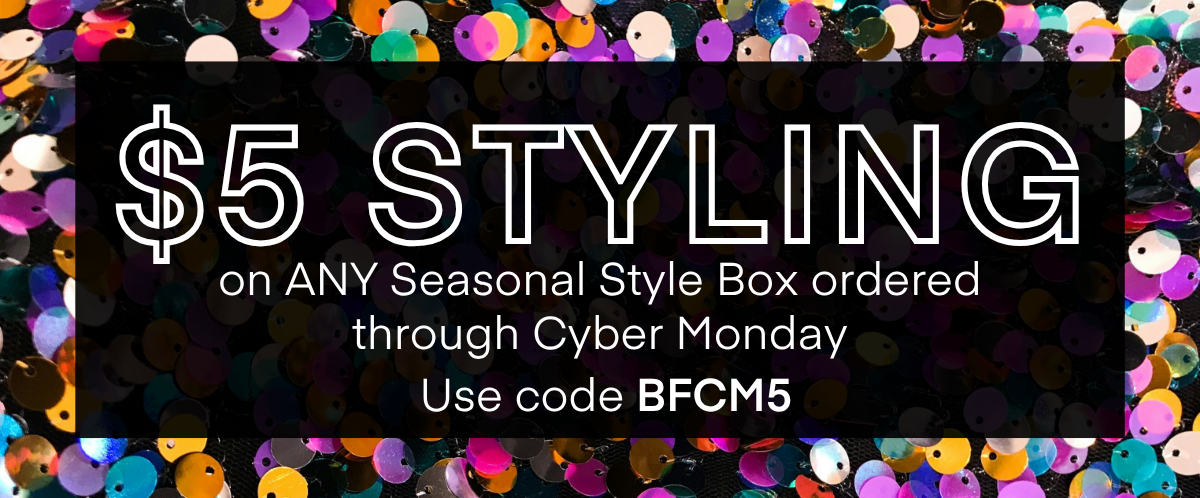 HERE'S HOW IT WORKS
A stylist will hand-pick 5 items for you based on a quick quiz.
Get 25% OFF When you keep all 5 items.
No plan or commitment needed.
Free shipping and returns, always.
DISCOVER ALL SEASONAL BOXES