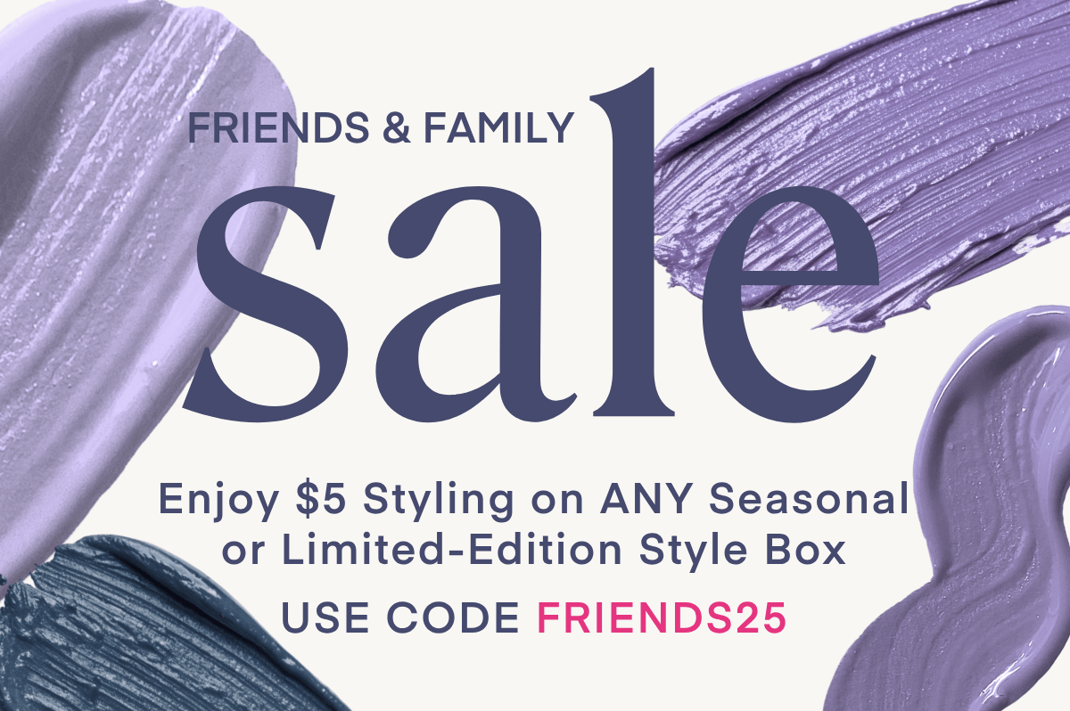 FRIENDS & FAMILY
sale
Enjoy $5 Styling on ANY Seasonal or Limited-Edition Style Box
USE CODE FRIENDS25 SCHEDULE YOUR BOX