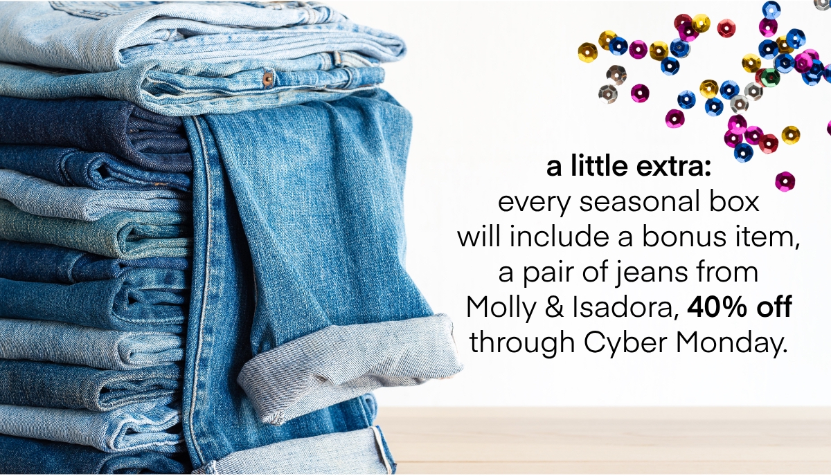 a little extra: every seasonal box will include a bonus item, a pair of jeans from Molly & Isadora, 40% off through Cyber Monday.