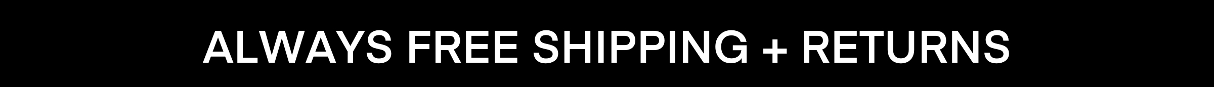 ALWAYS FREE SHIPPING + RETURNS