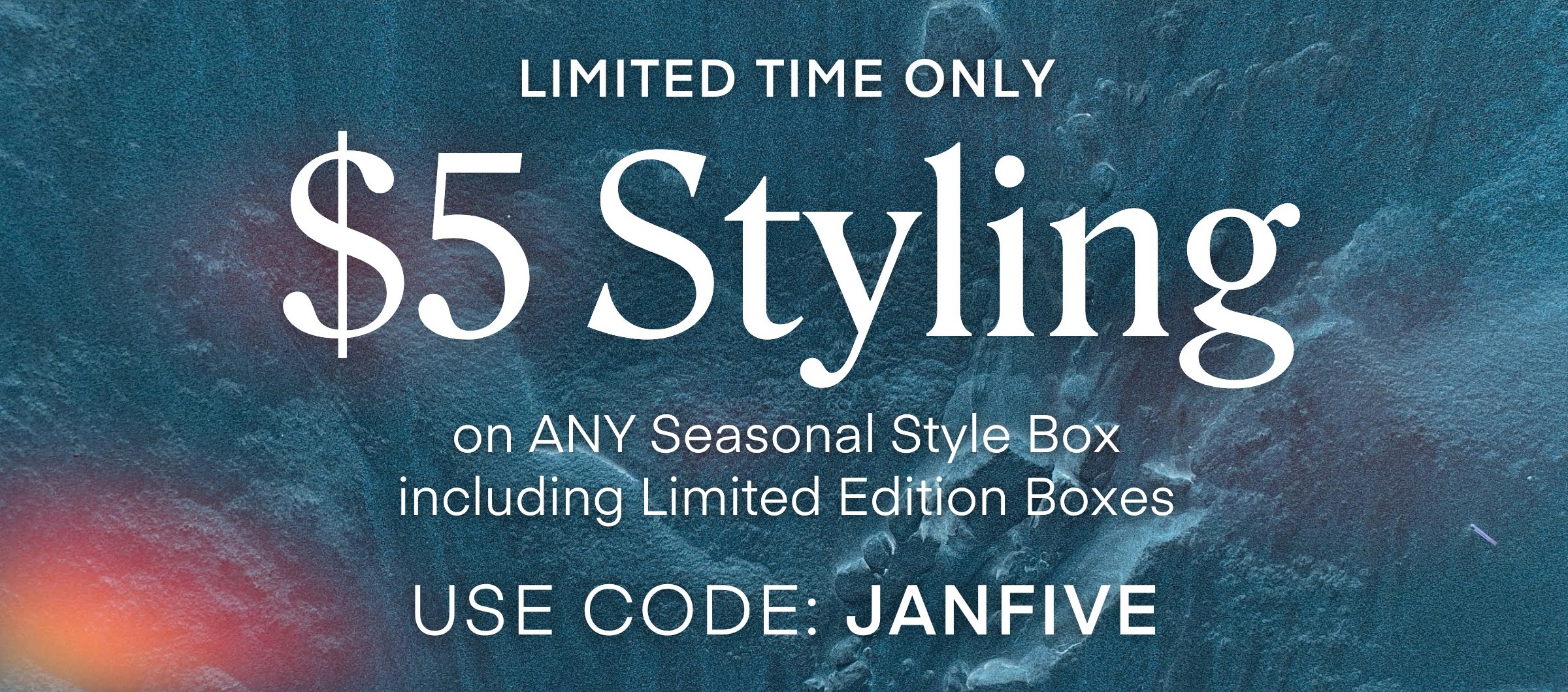 LIMITED TIME ONLY
$5 Styling on ANY Seasonal Style Box including Limited Edition Boxes USE CODE: JANFIVE