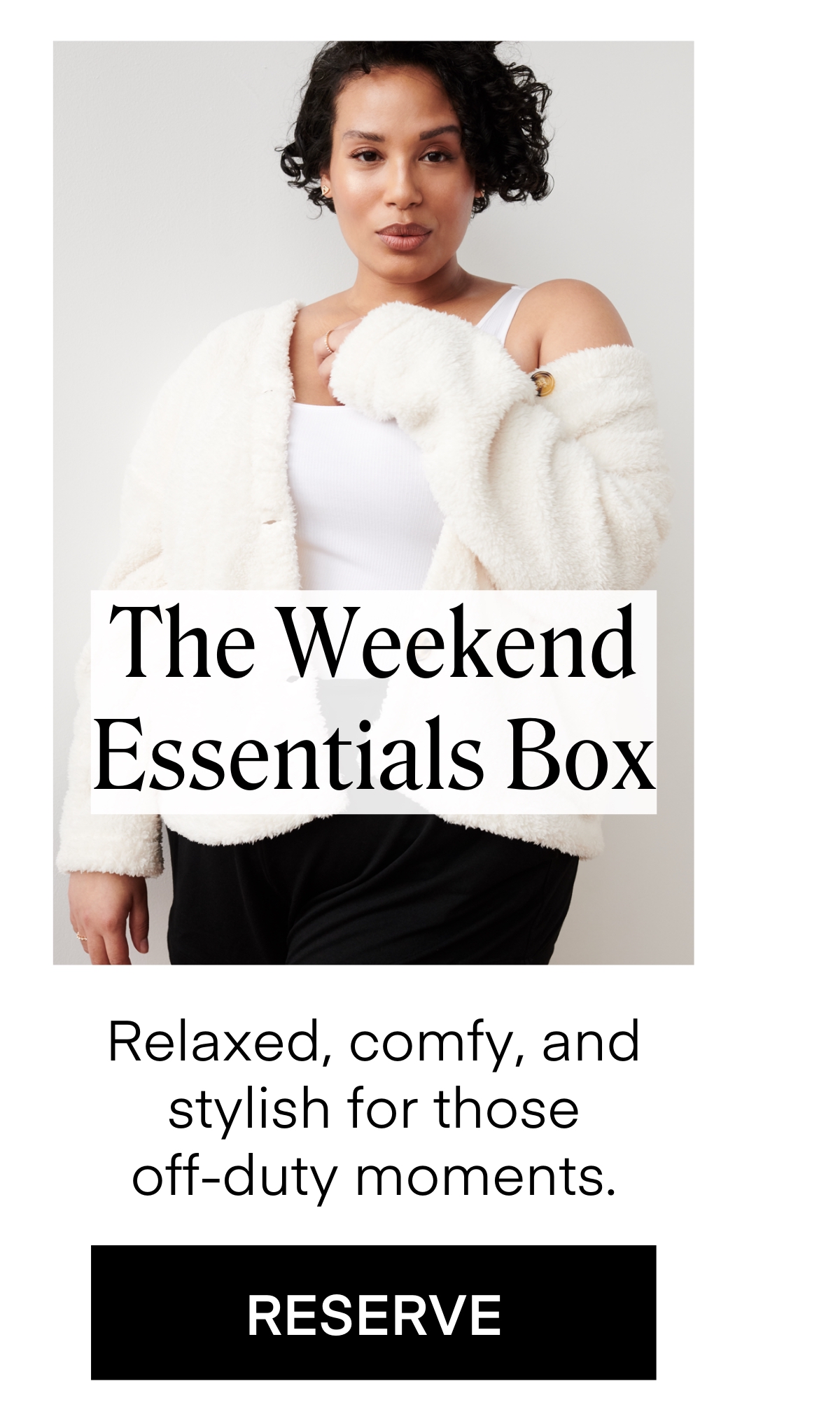 The Weekend Essentials Box
Relaxed, comfy, and stylish for those
off-duty moments. RESERVE