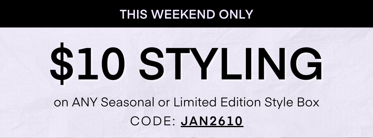 THIS WEEKEND ONLY
$10 STYLING on ANY Seasonal or Limited Edition Style Box
CODE: JAN2610