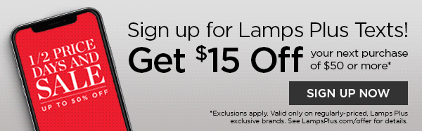 Sign up for Lamps Plus Texts! Get $15 Off your next purchase of $50 or more* - SIGN UP NOW - *Exclusions apply. Valid only on regularly-priced, Lamps Plus exclusive brands. See LampsPlus.com/offer for details.