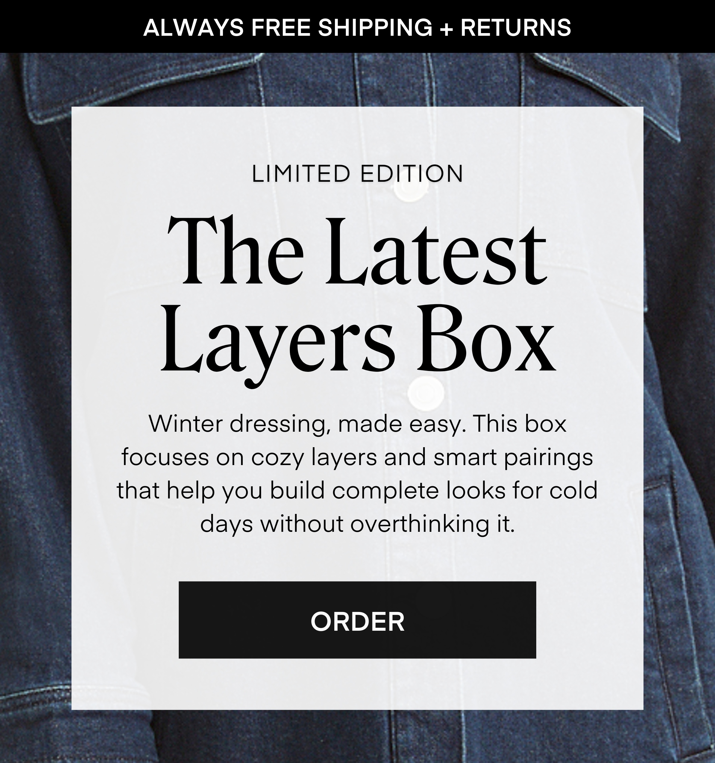 LIMITED EDITION The Latest Layers Box
Winter dressing, made easy. This box focuses on cozy layers and smart pairings that help you build complete looks for cold days without overthinking it. ORDER